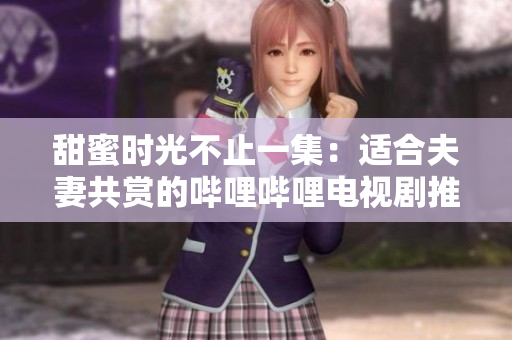甜蜜时光不止一集：适合夫妻共赏的哔哩哔哩电视剧推荐