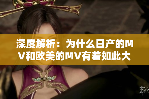 深度解析：为什么日产的MV和欧美的MV有着如此大的区别？