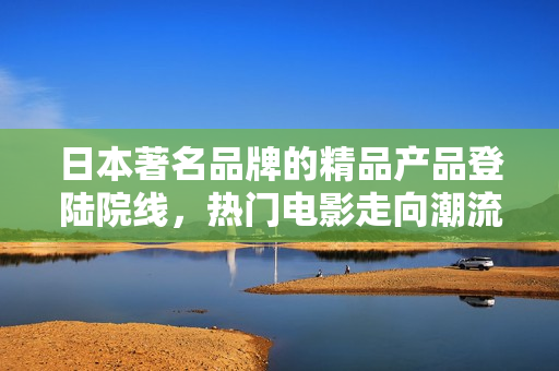 日本著名品牌的精品产品登陆院线，热门电影走向潮流