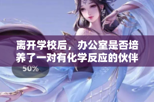 离开学校后，办公室是否培养了一对有化学反应的伙伴关系？