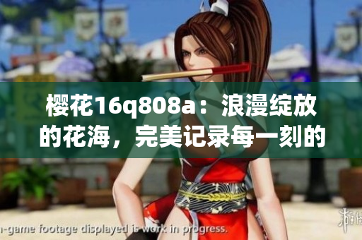 樱花16q808a：浪漫绽放的花海，完美记录每一刻的美景(1)