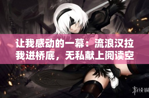 让我感动的一幕：流浪汉拉我进桥底，无私献上阅读空间。