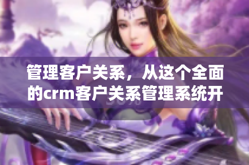 管理客户关系，从这个全面的crm客户关系管理系统开始！