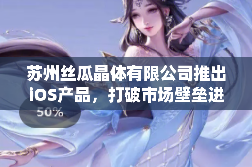 苏州丝瓜晶体有限公司推出iOS产品，打破市场壁垒进军山东地区(1)