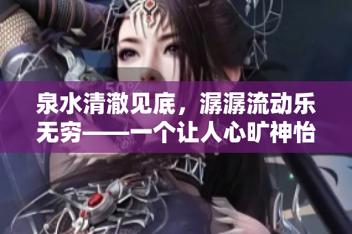 泉水清澈见底，潺潺流动乐无穷——一个让人心旷神怡的水上乐园