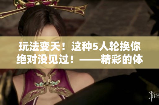 玩法变天！这种5人轮换你绝对没见过！——精彩的体育竞技新玩法！
