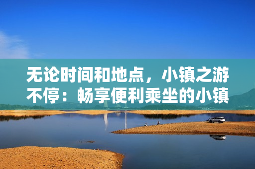 无论时间和地点，小镇之游不停：畅享便利乘坐的小镇公交