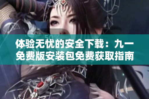 体验无忧的安全下载：九一免费版安装包免费获取指南