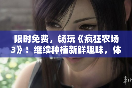 限时免费，畅玩《疯狂农场3》！继续种植新鲜趣味，体验农场乐趣！