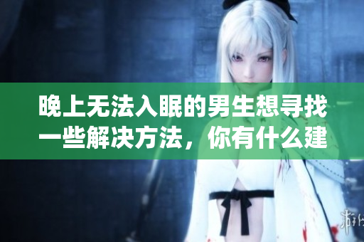 晚上无法入眠的男生想寻找一些解决方法，你有什么建议？(1)