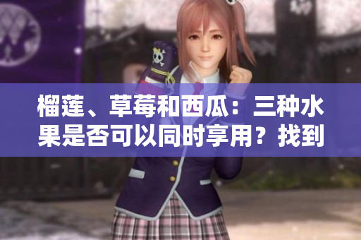 榴莲、草莓和西瓜：三种水果是否可以同时享用？找到答案！