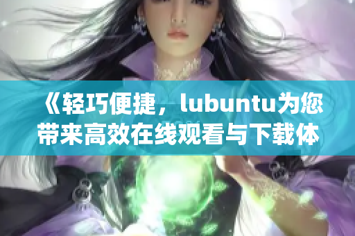 《轻巧便捷，lubuntu为您带来高效在线观看与下载体验》(1)