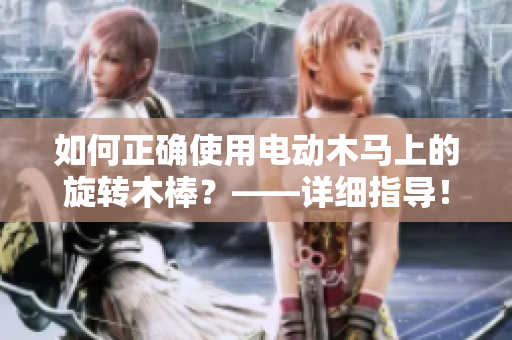 如何正确使用电动木马上的旋转木棒？——详细指导！