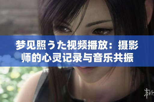 梦见照うた视频播放：摄影师的心灵记录与音乐共振