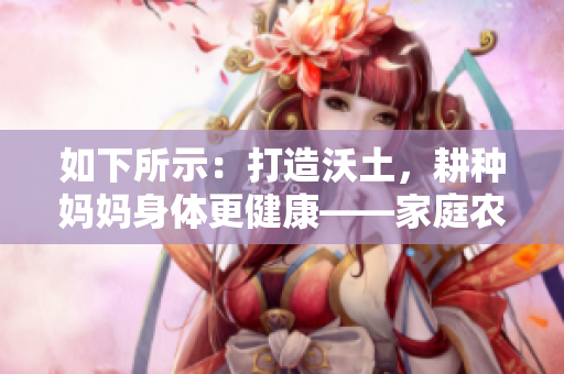 如下所示：打造沃土，耕种妈妈身体更健康——家庭农场的魅力