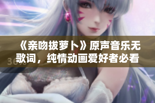 《亲吻拔萝卜》原声音乐无歌词，纯情动画爱好者必看！