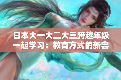 日本大一大二大三跨越年级一起学习：教育方式的新尝试