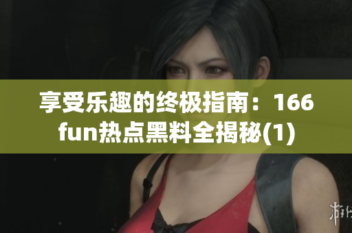 享受乐趣的终极指南：166fun热点黑料全揭秘(1)