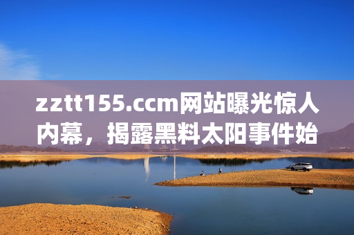 zztt155.ccm网站曝光惊人内幕，揭露黑料太阳事件始末详解(1)