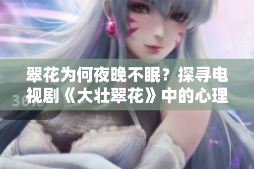 翠花为何夜晚不眠？探寻电视剧《大壮翠花》中的心理揭秘