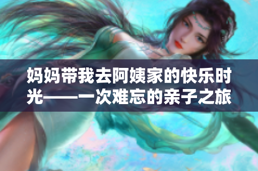 妈妈带我去阿姨家的快乐时光——一次难忘的亲子之旅