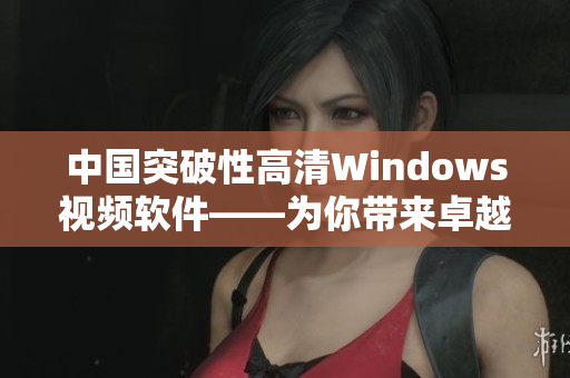 中国突破性高清Windows视频软件——为你带来卓越视听体验