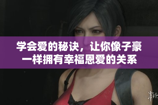 学会爱的秘诀，让你像子豪一样拥有幸福恩爱的关系