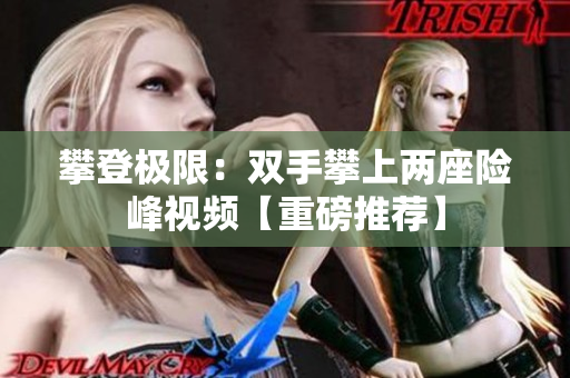 攀登极限：双手攀上两座险峰视频【重磅推荐】