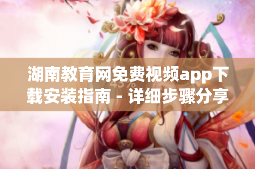 湖南教育网免费视频app下载安装指南 - 详细步骤分享