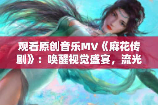 观看原创音乐MV《麻花传剧》：唤醒视觉盛宴，流光溢彩的戏曲魅影