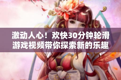 激动人心！欢快30分钟轮滑游戏视频带你探索新的乐趣