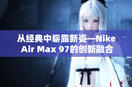 从经典中崭露新姿—Nike Air Max 97的创新融合