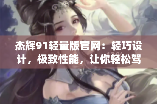 杰辉91轻量版官网：轻巧设计，极致性能，让你轻松驾驭(1)