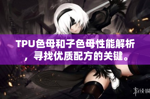 TPU色母和子色母性能解析，寻找优质配方的关键。