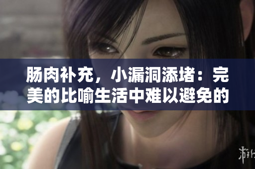 肠肉补充,小漏洞添堵:完美的比喻生活中难以避免的问题。 肠肉补充,小漏洞添堵:完美的比喻生活中难以避免的问题。