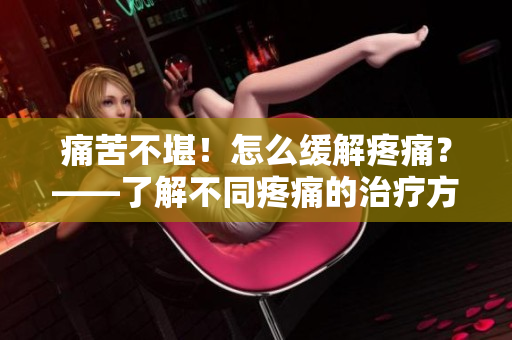 痛苦不堪！怎么缓解疼痛？——了解不同疼痛的治疗方法