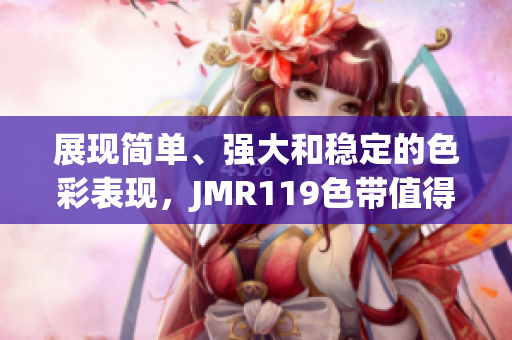 展现简单、强大和稳定的色彩表现，JMR119色带值得信任