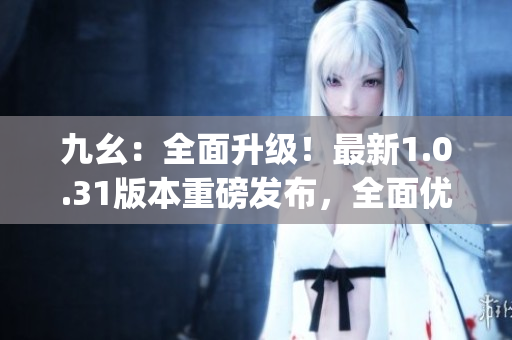 九幺：全面升级！最新1.0.31版本重磅发布，全面优化与更新内容(1)