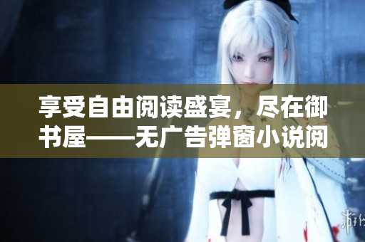 享受自由阅读盛宴，尽在御书屋——无广告弹窗小说阅读！