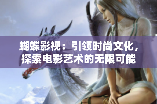 蝴蝶影视:引领时尚文化,探索电影艺术的无限可能 蝴蝶影视:引领时尚文化,探索电影艺术的无限可能