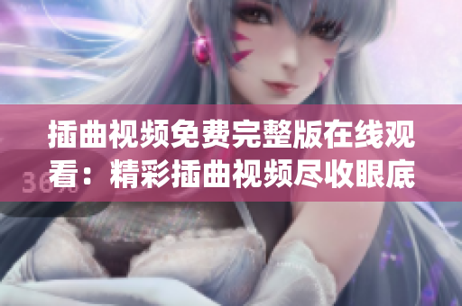 插曲视频免费完整版在线观看：精彩插曲视频尽收眼底 您不容错过(1)