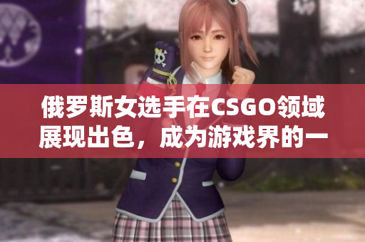 俄罗斯女选手在CSGO领域展现出色，成为游戏界的一股强势力量