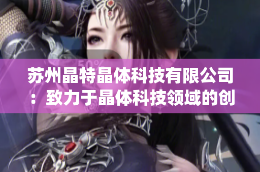 苏州晶特晶体科技有限公司：致力于晶体科技领域的创新与发展(1)