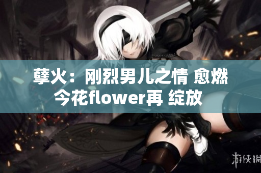 孽火：刚烈男儿之情 愈燃今花flower再 绽放 