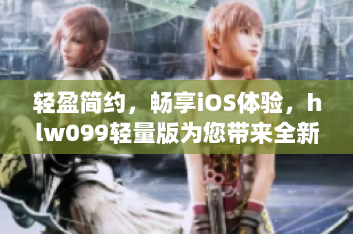 轻盈简约，畅享iOS体验，hlw099轻量版为您带来全新感受(1)