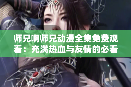 师兄啊师兄动漫全集免费观看：充满热血与友情的必看动漫！