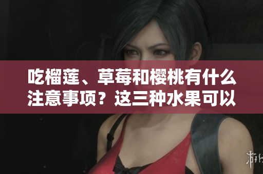 吃榴莲、草莓和樱桃有什么注意事项？这三种水果可以一起食用吗？