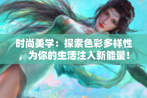 时尚美学：探索色彩多样性，为你的生活注入新能量！