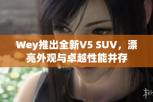 Wey推出全新V5 SUV，漂亮外观与卓越性能并存