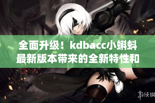 全面升级！kdbacc小蝌蚪最新版本带来的全新特性和改进(1)